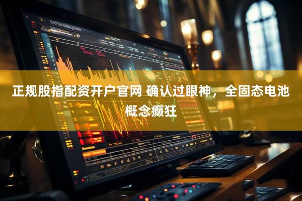 正规股指配资开户官网 确认过眼神，全固态电池概念癫狂