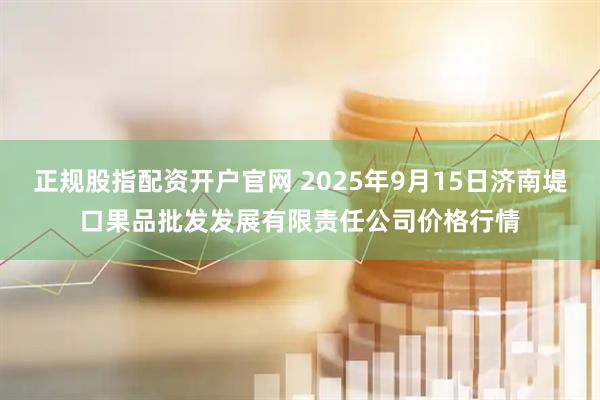 正规股指配资开户官网 2025年9月15日济南堤口果品批发发展有限责任公司价格行情