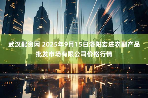 武汉配资网 2025年9月15日洛阳宏进农副产品批发市场有限公司价格行情