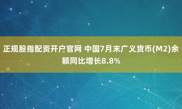 正规股指配资开户官网 中国7月末广义货币(M2)余额同比增长8.8%