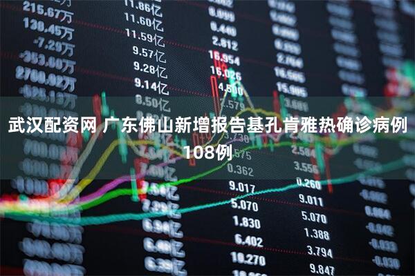 武汉配资网 广东佛山新增报告基孔肯雅热确诊病例108例
