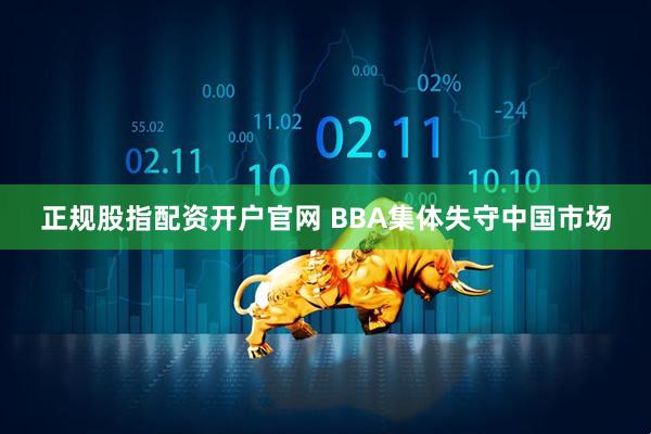正规股指配资开户官网 BBA集体失守中国市场