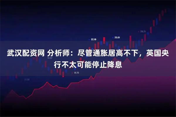 武汉配资网 分析师：尽管通胀居高不下，英国央行不太可能停止降息