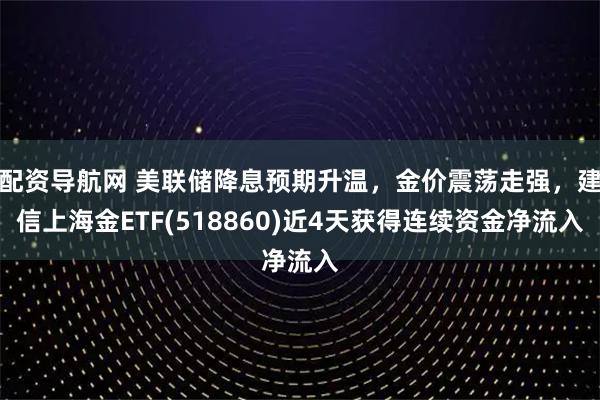 配资导航网 美联储降息预期升温，金价震荡走强，建信上海金ETF(518860)近4天获得连续资金净流入