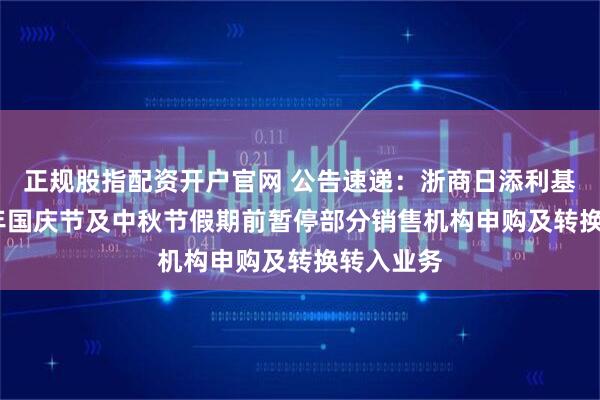 正规股指配资开户官网 公告速递：浙商日添利基金2025年国庆节及中秋节假期前暂停部分销售机构申购及转换转入业务