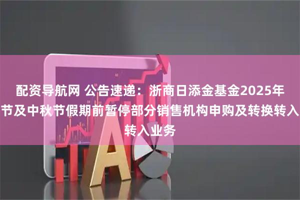 配资导航网 公告速递：浙商日添金基金2025年国庆节及中秋节假期前暂停部分销售机构申购及转换转入业务