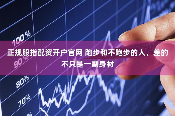 正规股指配资开户官网 跑步和不跑步的人，差的不只是一副身材