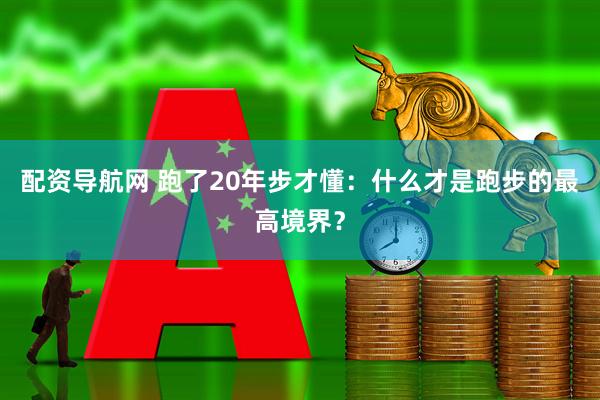 配资导航网 跑了20年步才懂：什么才是跑步的最高境界？