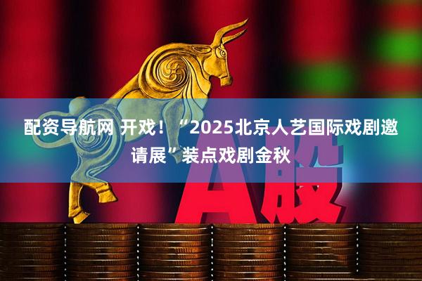 配资导航网 开戏！“2025北京人艺国际戏剧邀请展”装点戏剧金秋