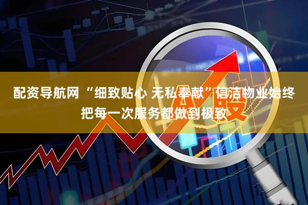 配资导航网 “细致贴心 无私奉献”信洁物业始终把每一次服务都做到极致