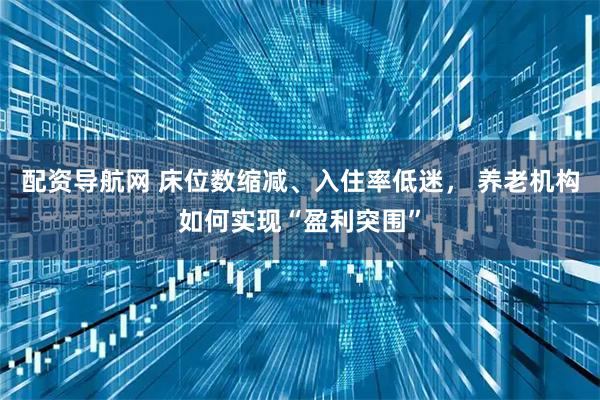 配资导航网 床位数缩减、入住率低迷， 养老机构如何实现“盈利突围”