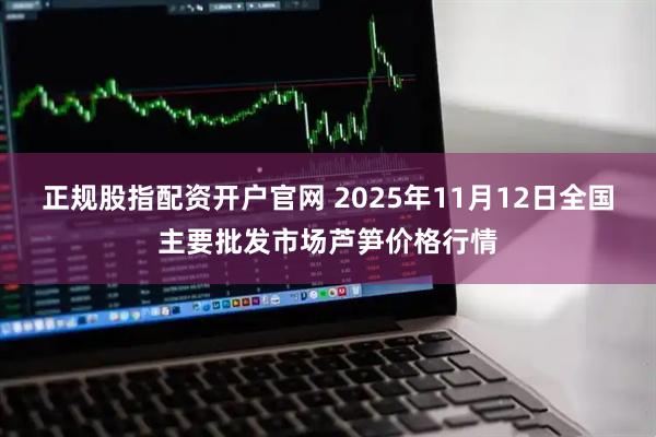 正规股指配资开户官网 2025年11月12日全国主要批发市场芦笋价格行情