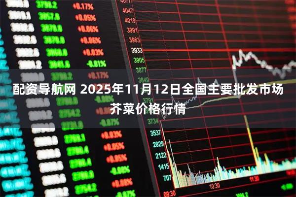 配资导航网 2025年11月12日全国主要批发市场芥菜价格行情