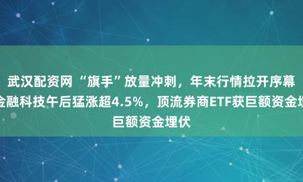 武汉配资网 “旗手”放量冲刺，年末行情拉开序幕？金融科技午后猛涨超4.5%，顶流券商ETF获巨额资金埋伏