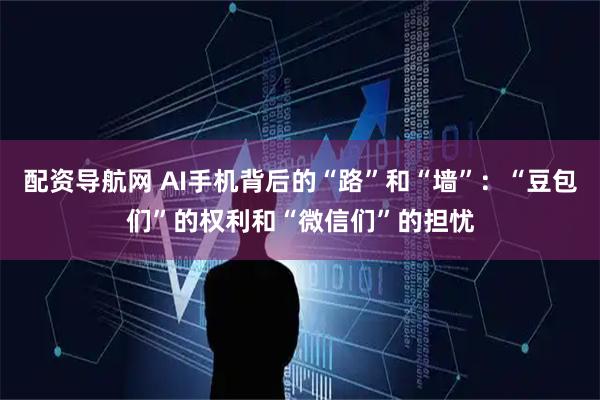 配资导航网 AI手机背后的“路”和“墙”：“豆包们”的权利和“微信们”的担忧