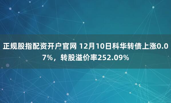 正规股指配资开户官网 12月10日科华转债上涨0.07%，转股溢价率252.09%