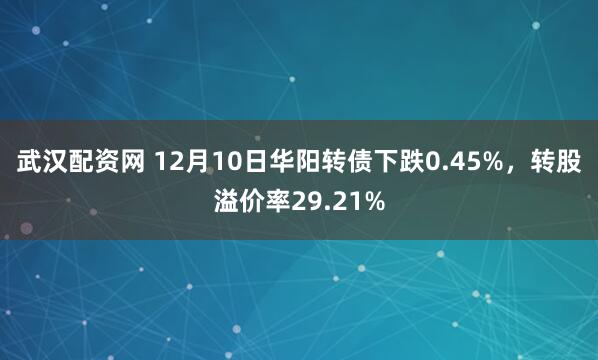武汉配资网 12月10日华阳转债下跌0.45%，转股溢价率29.21%