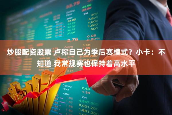 炒股配资股票 卢称自己为季后赛模式？小卡：不知道 我常规赛也保持着高水平