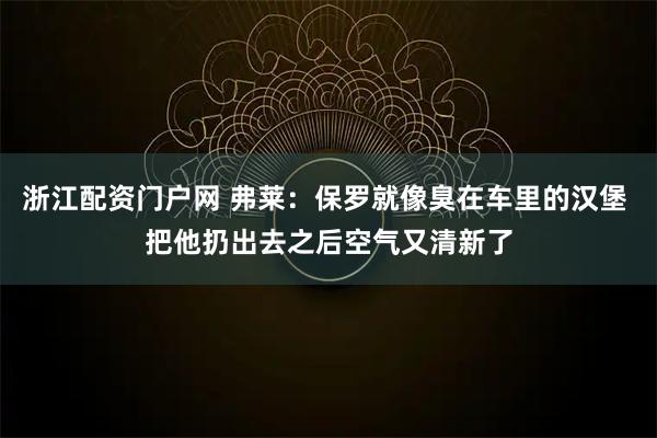 浙江配资门户网 弗莱：保罗就像臭在车里的汉堡 把他扔出去之后空气又清新了