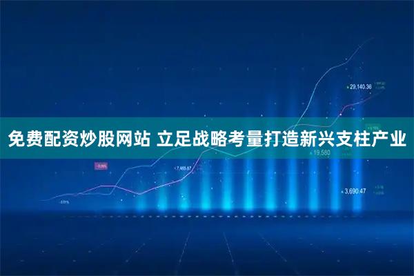 免费配资炒股网站 立足战略考量打造新兴支柱产业