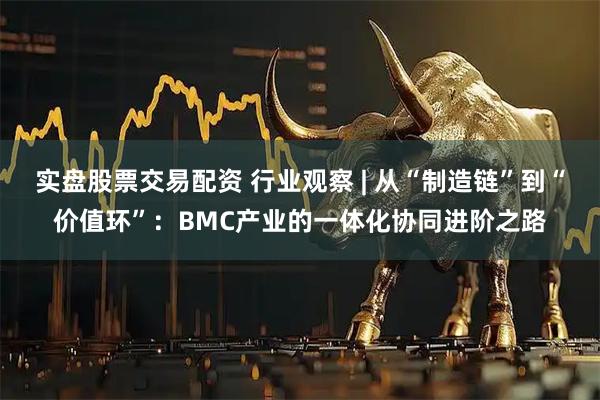 实盘股票交易配资 行业观察 | 从“制造链”到“价值环”：BMC产业的一体化协同进阶之路