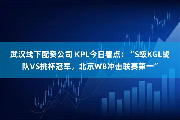 武汉线下配资公司 KPL今日看点：“S级KGL战队VS挑杯冠军，北京WB冲击联赛第一”