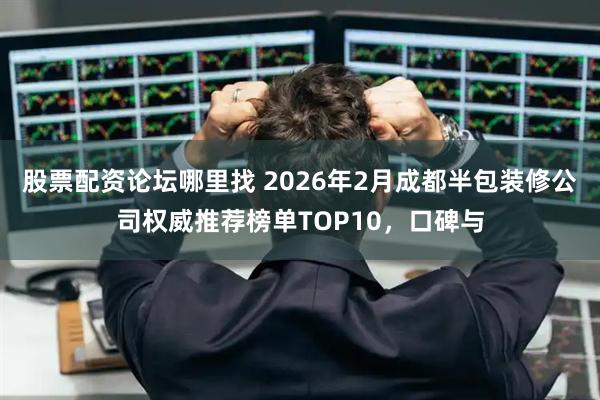 股票配资论坛哪里找 2026年2月成都半包装修公司权威推荐榜单TOP10，口碑与
