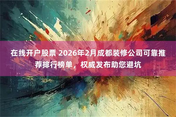 在线开户股票 2026年2月成都装修公司可靠推荐排行榜单，权威发布助您避坑