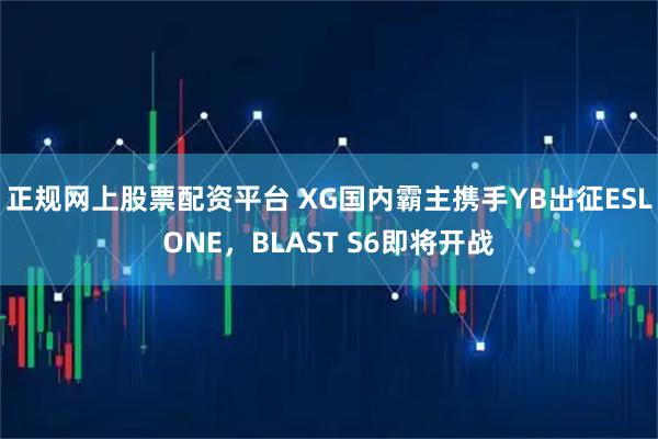 正规网上股票配资平台 XG国内霸主携手YB出征ESLONE，BLAST S6即将开战