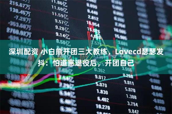 深圳配资 小白熊开团三大教练，Lovecd瑟瑟发抖：怕道崽退役后，开团自己