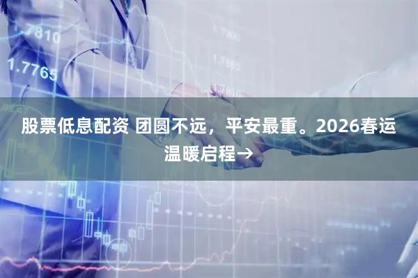 股票低息配资 团圆不远，平安最重。2026春运温暖启程→