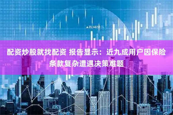 配资炒股就找配资 报告显示：近九成用户因保险条款复杂遭遇决策难题