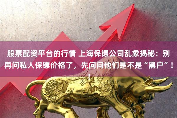 股票配资平台的行情 上海保镖公司乱象揭秘：别再问私人保镖价格了，先问问他们是不是“黑户”！