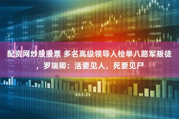 配资网炒股股票 多名高级领导人检举八路军叛徒，罗瑞卿：活要见人，死要见尸