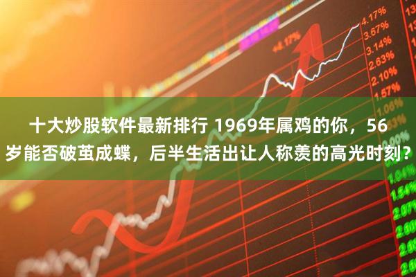 十大炒股软件最新排行 1969年属鸡的你，56岁能否破茧成蝶，后半生活出让人称羡的高光时刻？
