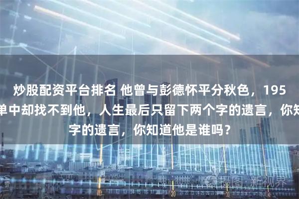 炒股配资平台排名 他曾与彭德怀平分秋色，1955年大授衔名单中却找不到他，人生最后只留下两个字的遗言，你知道他是谁吗？