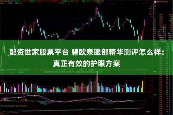 配资世家股票平台 碧欧泉眼部精华测评怎么样：真正有效的护眼方案