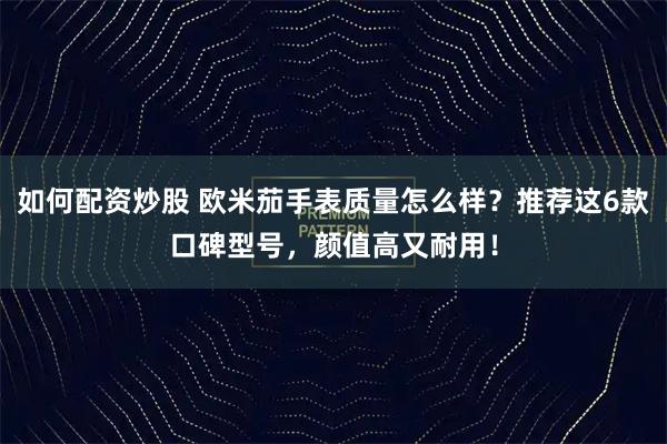 如何配资炒股 欧米茄手表质量怎么样？推荐这6款口碑型号，颜值高又耐用！