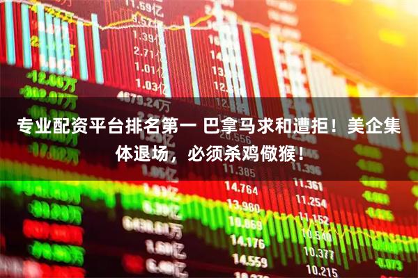 专业配资平台排名第一 巴拿马求和遭拒！美企集体退场，必须杀鸡儆猴！