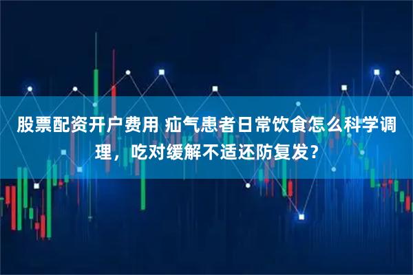 股票配资开户费用 疝气患者日常饮食怎么科学调理，吃对缓解不适还防复发？