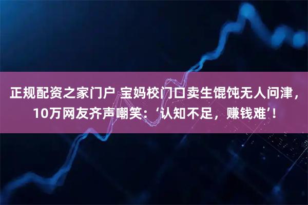 正规配资之家门户 宝妈校门口卖生馄饨无人问津，10万网友齐声嘲笑：‘认知不足，赚钱难’！