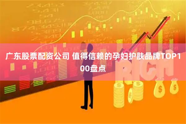 广东股票配资公司 值得信赖的孕妇护肤品牌TOP100盘点