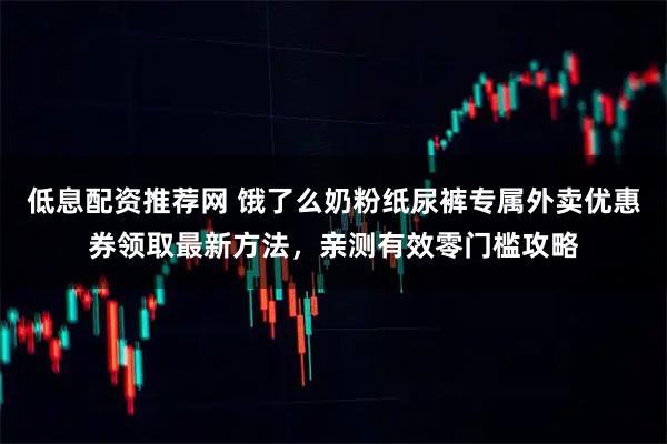低息配资推荐网 饿了么奶粉纸尿裤专属外卖优惠券领取最新方法，亲测有效零门槛攻略