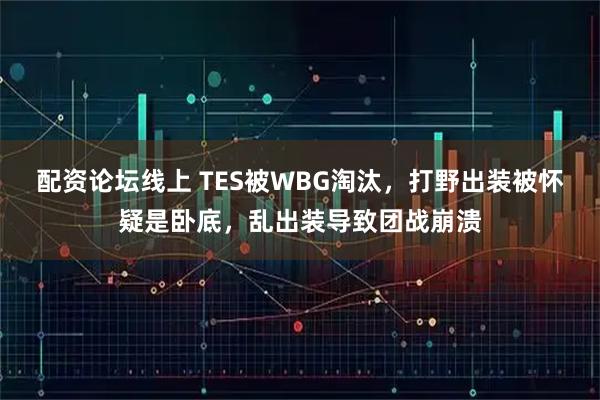 配资论坛线上 TES被WBG淘汰，打野出装被怀疑是卧底，乱出装导致团战崩溃
