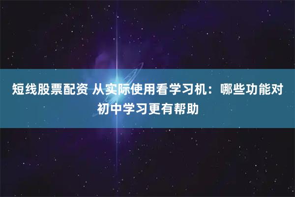 短线股票配资 从实际使用看学习机：哪些功能对初中学习更有帮助