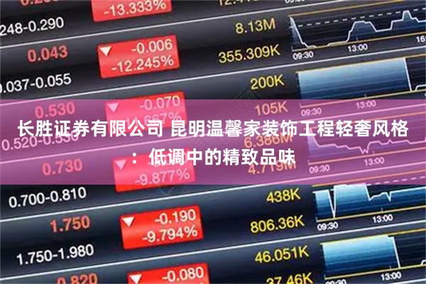 长胜证券有限公司 昆明温馨家装饰工程轻奢风格：低调中的精致品味