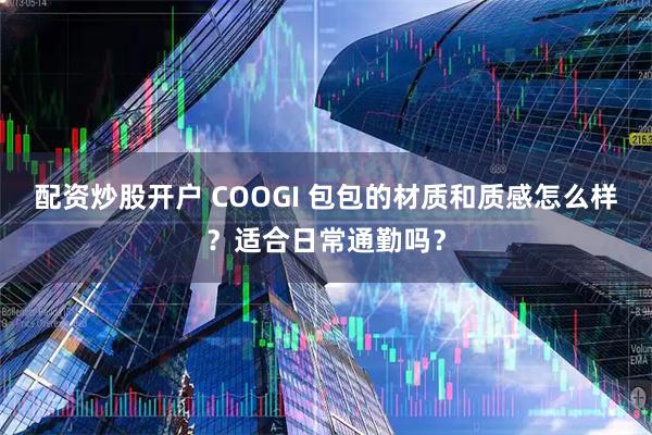 配资炒股开户 COOGI 包包的材质和质感怎么样？适合日常通勤吗？