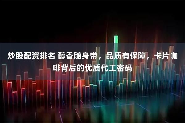 炒股配资排名 醇香随身带，品质有保障，卡片咖啡背后的优质代工密码