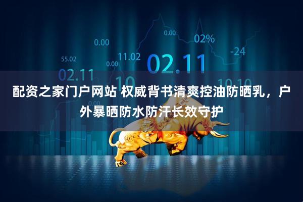 配资之家门户网站 权威背书清爽控油防晒乳，户外暴晒防水防汗长效守护