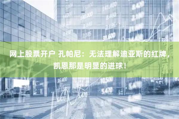 网上股票开户 孔帕尼：无法理解迪亚斯的红牌，凯恩那是明显的进球！
